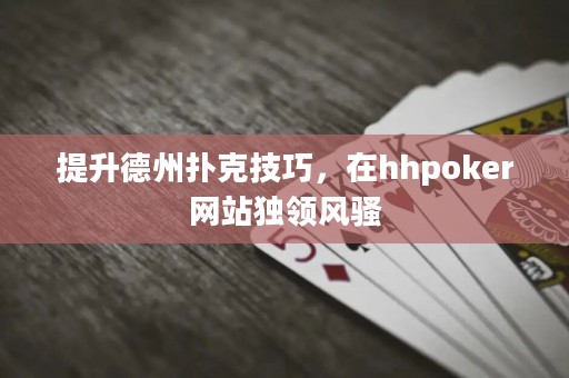 提升德州撲克技巧，在hhpoker網站獨領風騷