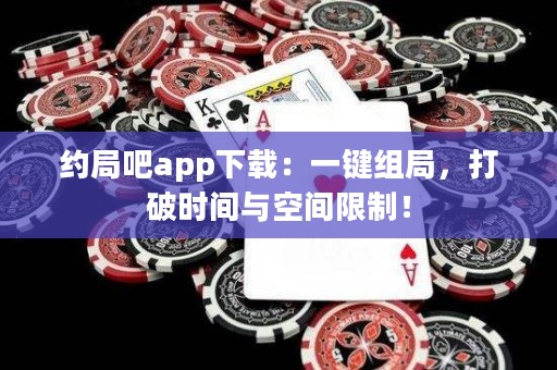 約局吧app下載：一鍵組局，打破時間與空間限制！