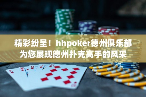 精彩紛呈！hhpoker德州俱樂部為您展現德州撲克高手的風采