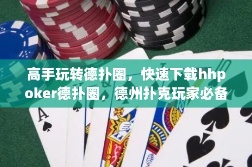 高手玩轉德撲圈，快速下載hhpoker德撲圈，德州撲克玩家必備