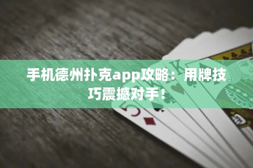 ?手機德州撲克app攻略：用牌技巧震撼對手！